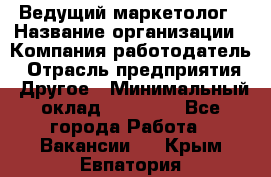 Ведущий маркетолог › Название организации ­ Компания-работодатель › Отрасль предприятия ­ Другое › Минимальный оклад ­ 38 000 - Все города Работа » Вакансии   . Крым,Евпатория